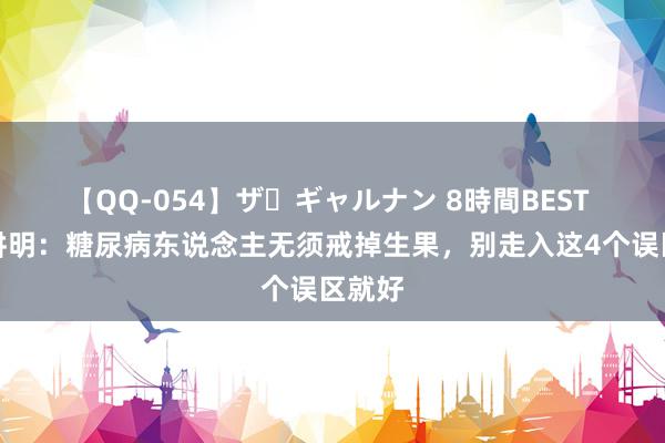 【QQ-054】ザ・ギャルナン 8時間BEST 特此讲明：糖尿病东说念主无须戒掉生果，别走入这4个误区就好