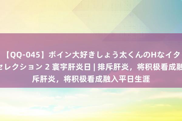 【QQ-045】ボイン大好きしょう太くんのHなイタズラ BESTセレクション 2 寰宇肝炎日 | 排斥肝炎，将积极看成融入平日生涯