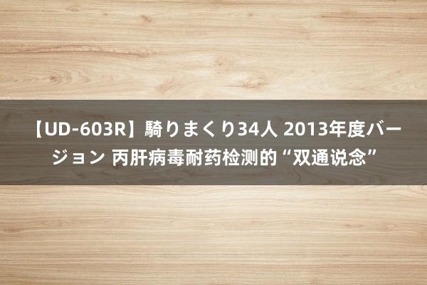 【UD-603R】騎りまくり34人 2013年度バージョン 丙肝病毒耐药检测的“双通说念”