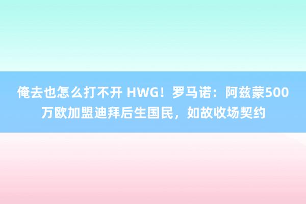 俺去也怎么打不开 HWG！罗马诺：阿兹蒙500万欧加盟迪拜后生国民，如故收场契约