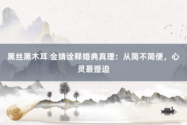 黑丝黑木耳 金婧诠释婚典真理：从简不简便，心灵最蹙迫