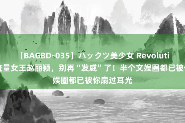 【BAGBD-035】ハックツ美少女 Revolution Rino 流量女王赵丽颖，别再“发威”了！半个文娱圈都已被你扇过耳光