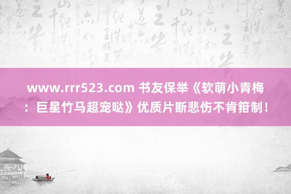 www.rrr523.com 书友保举《软萌小青梅：巨星竹马超宠哒》优质片断悲伤不肯箝制！