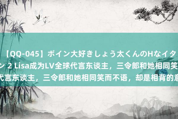 【QQ-045】ボイン大好きしょう太くんのHなイタズラ BESTセレクション 2 Lisa成为LV全球代言东谈主，三令郎和她相同笑而不语，却是相背的意味