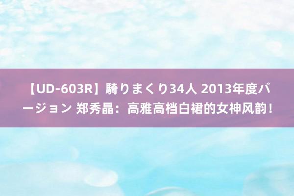 【UD-603R】騎りまくり34人 2013年度バージョン 郑秀晶：高雅高档白裙的女神风韵！