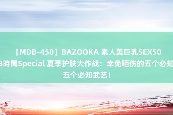 【MDB-450】BAZOOKA 素人美巨乳SEX50連発 8時間Special 夏季护肤大作战：幸免晒伤的五个必知武艺！