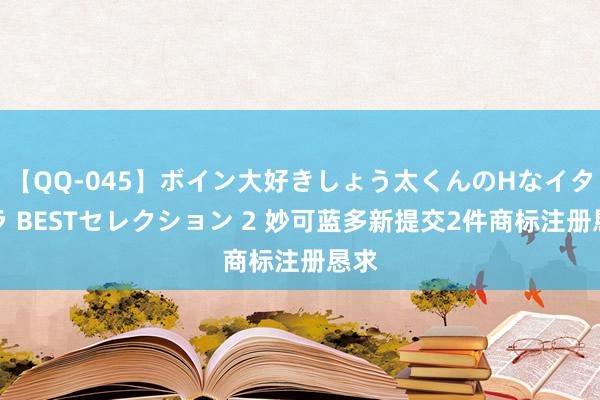 【QQ-045】ボイン大好きしょう太くんのHなイタズラ BESTセレクション 2 妙可蓝多新提交2件商标注册恳求