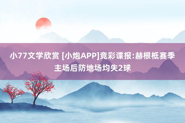 小77文学欣赏 [小炮APP]竞彩谍报:赫根柢赛季主场后防地场均失2球