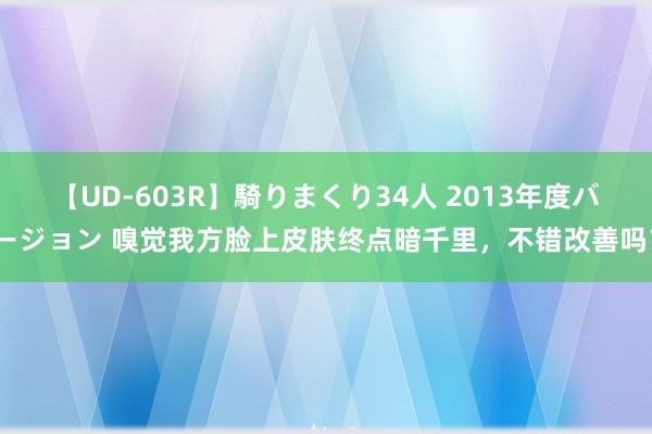 【UD-603R】騎りまくり34人 2013年度バージョン 嗅觉我方脸上皮肤终点暗千里，不错改善吗？