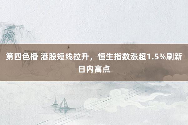 第四色播 港股短线拉升，恒生指数涨超1.5%刷新日内高点