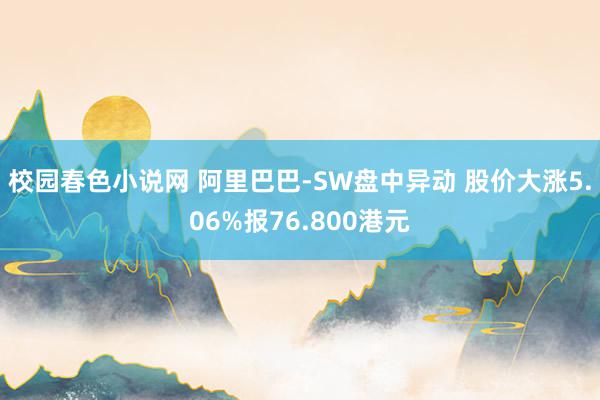 校园春色小说网 阿里巴巴-SW盘中异动 股价大涨5.06%报76.800港元