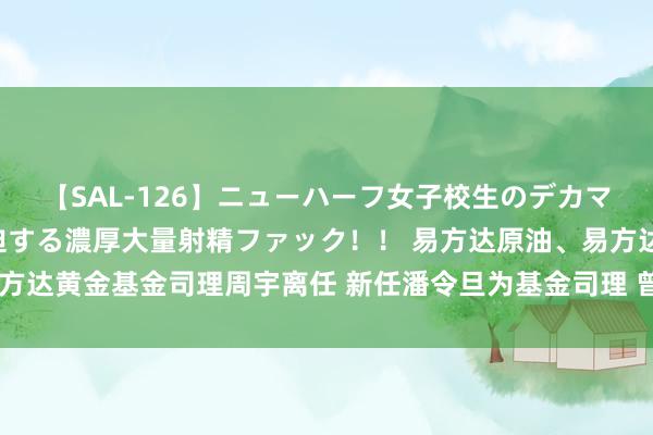 【SAL-126】ニューハーフ女子校生のデカマラが生穿きブルマを圧迫する濃厚大量射精ファック！！ 易方达原油、易方达黄金基金司理周宇离任 新任潘令旦为基金司理 曾屡次发溢价风险公告