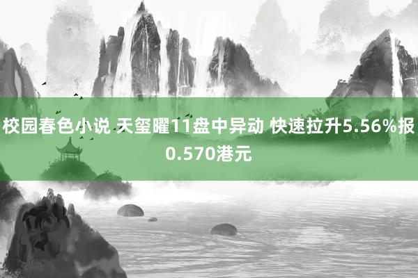 校园春色小说 天玺曜11盘中异动 快速拉升5.56%报0.570港元