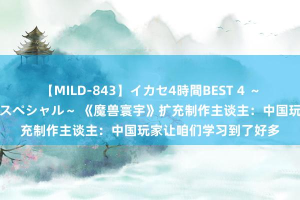 【MILD-843】イカセ4時間BEST 4 ～カリスマアイドル限定スペシャル～ 《魔兽寰宇》扩充制作主谈主：中国玩家让咱们学习到了好多