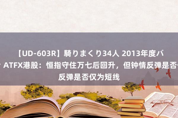 【UD-603R】騎りまくり34人 2013年度バージョン ATFX港股：恒指守住万七后回升，但钟情反弹是否仅为短线