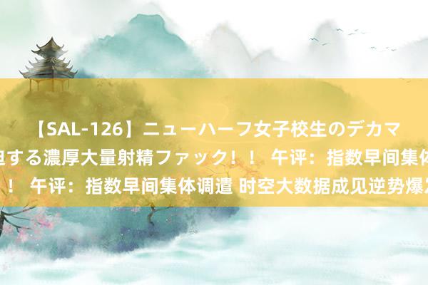 【SAL-126】ニューハーフ女子校生のデカマラが生穿きブルマを圧迫する濃厚大量射精ファック！！ 午评：指数早间集体调遣 时空大数据成见逆势爆发