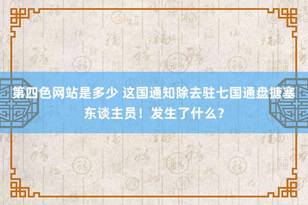 第四色网站是多少 这国通知除去驻七国通盘搪塞东谈主员！发生了什么？