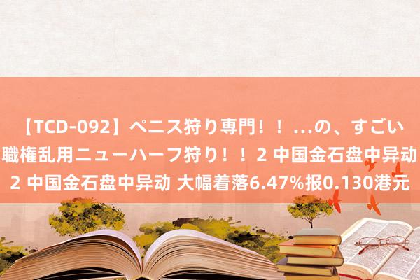 【TCD-092】ペニス狩り専門！！…の、すごい痴女万引きGメン達の職権乱用ニューハーフ狩り！！2 中国金石盘中异动 大幅着落6.47%报0.130港元