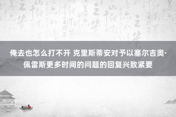 俺去也怎么打不开 克里斯蒂安对予以塞尔吉奥·佩雷斯更多时间的问题的回复兴致紧要