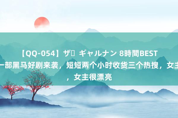 【QQ-054】ザ・ギャルナン 8時間BEST 腾讯又一部黑马好剧来袭，短短两个小时收货三个热搜，女主很漂亮