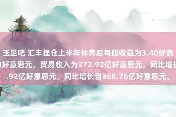 玉足吧 汇丰捏仓上半年休养后每股收益为3.40好意思元，同比下跌自3.50好意思元，贸易收入为372.92亿好意思元，同比增长自368.76亿好意思元。