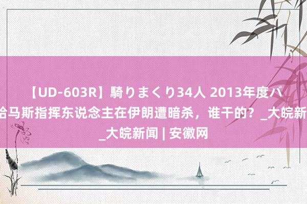 【UD-603R】騎りまくり34人 2013年度バージョン 哈马斯指挥东说念主在伊朗遭暗杀，谁干的？_大皖新闻 | 安徽网