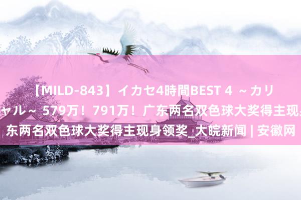 【MILD-843】イカセ4時間BEST 4 ～カリスマアイドル限定スペシャル～ 579万！791万！广东两名双色球大奖得主现身领奖_大皖新闻 | 安徽网