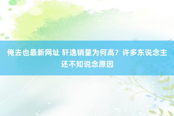 俺去也最新网址 轩逸销量为何高？许多东说念主还不知说念原因