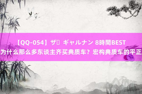 【QQ-054】ザ・ギャルナン 8時間BEST 为什么那么多东谈主齐买典质车？宏构典质车的平正