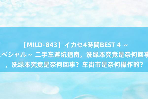 【MILD-843】イカセ4時間BEST 4 ～カリスマアイドル限定スペシャル～ 二手车避坑指南，洗绿本究竟是奈何回事？车街市是奈何操作的？