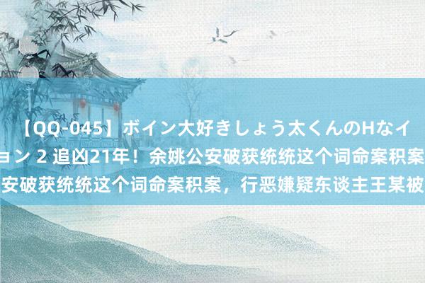 【QQ-045】ボイン大好きしょう太くんのHなイタズラ BESTセレクション 2 追凶21年！余姚公安破获统统这个词命案积案，行恶嫌疑东谈主王某被握获