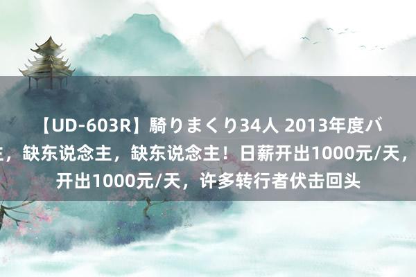 【UD-603R】騎りまくり34人 2013年度バージョン 缺东说念主，缺东说念主，缺东说念主！日薪开出1000元/天，许多转行者伏击回头