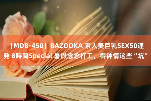 【MDB-450】BAZOOKA 素人美巨乳SEX50連発 8時間Special 暑假念念打工，得钟情这些“坑”