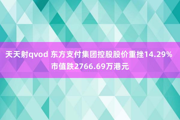 天天射qvod 东方支付集团控股股价重挫14.29% 市值跌2766.69万港元