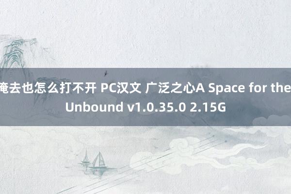 俺去也怎么打不开 PC汉文 广泛之心A Space for the Unbound v1.0.35.0 2.15G