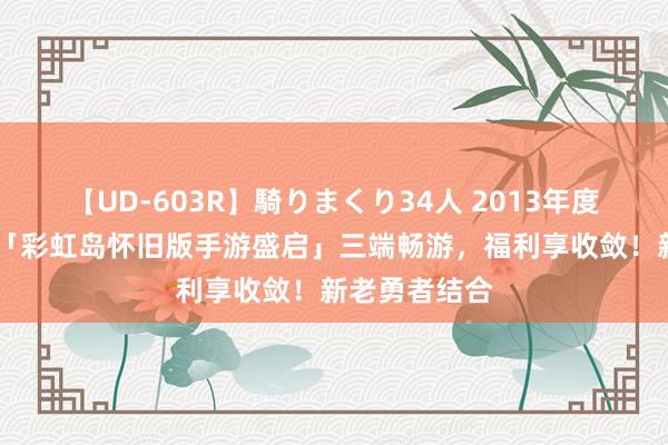 【UD-603R】騎りまくり34人 2013年度バージョン 「彩虹岛怀旧版手游盛启」三端畅游，福利享收敛！新老勇者结合