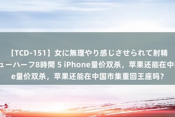 【TCD-151】女に無理やり感じさせられて射精までしてしまうニューハーフ8時間 5 iPhone量价双杀，苹果还能在中国市集重回王座吗？