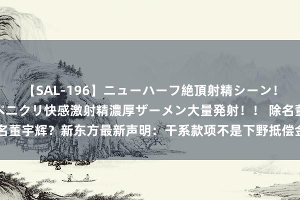 【SAL-196】ニューハーフ絶頂射精シーン！8時間 こだわりのデカペニクリ快感激射精濃厚ザーメン大量発射！！ 除名董宇辉？新东方最新声明：干系款项不是下野抵偿金！东方甄选大涨近13%