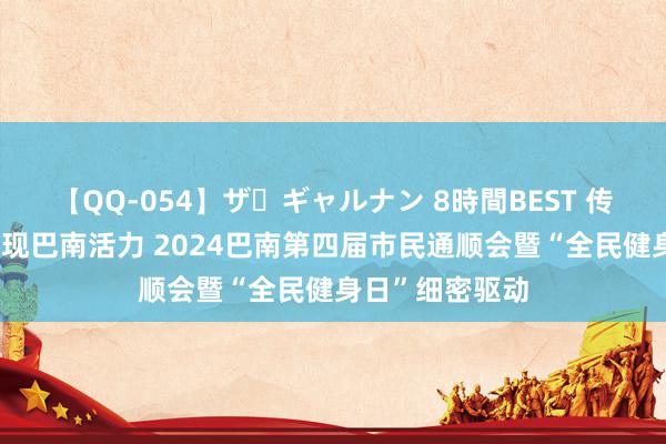 【QQ-054】ザ・ギャルナン 8時間BEST 传递健康理念 展现巴南活力 2024巴南第四届市民通顺会暨“全民健身日”细密驱动