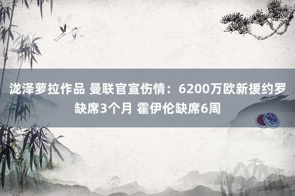 泷泽萝拉作品 曼联官宣伤情：6200万欧新援约罗缺席3个月 霍伊伦缺席6周