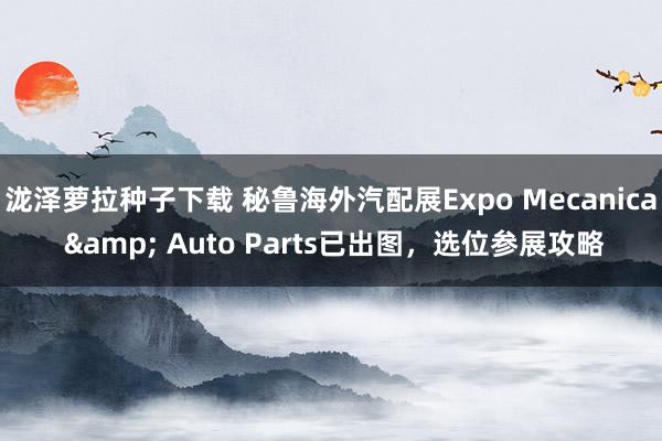 泷泽萝拉种子下载 秘鲁海外汽配展Expo Mecanica & Auto Parts已出图，选位参展攻略