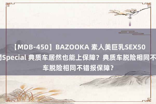 【MDB-450】BAZOOKA 素人美巨乳SEX50連発 8時間Special 典质车居然也能上保障？典质车脱险相同不错报保障？