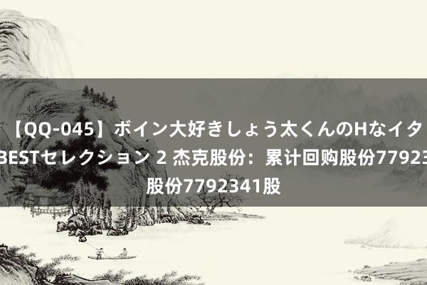 【QQ-045】ボイン大好きしょう太くんのHなイタズラ BESTセレクション 2 杰克股份：累计回购股份7792341股