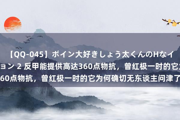 【QQ-045】ボイン大好きしょう太くんのHなイタズラ BESTセレクション 2 反甲能提供高达360点物抗，曾红极一时的它为何确切无东谈主问津了？