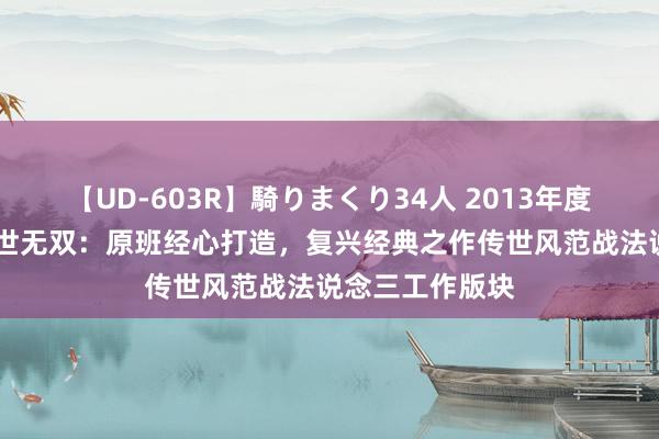 【UD-603R】騎りまくり34人 2013年度バージョン 传世无双：原班经心打造，复兴经典之作传世风范战法说念三工作版块