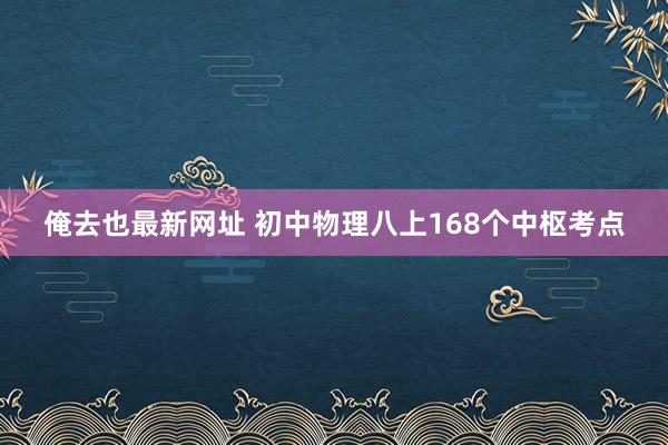 俺去也最新网址 初中物理八上168个中枢考点