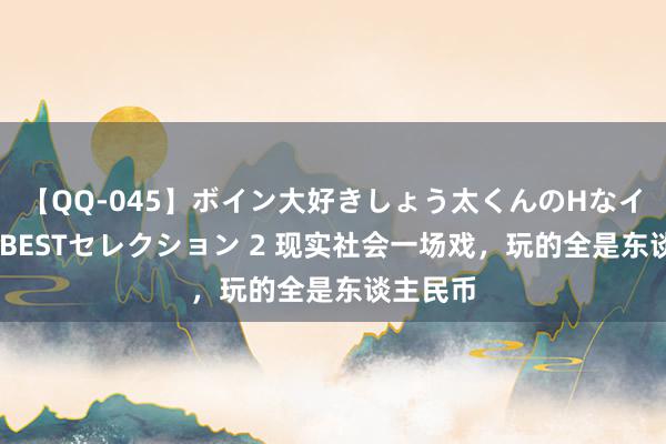 【QQ-045】ボイン大好きしょう太くんのHなイタズラ BESTセレクション 2 现实社会一场戏，玩的全是东谈主民币