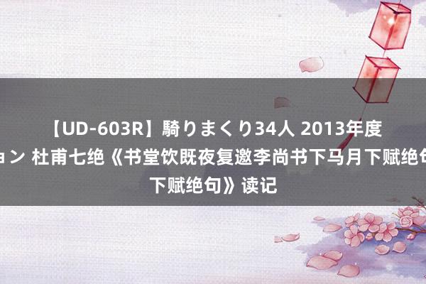 【UD-603R】騎りまくり34人 2013年度バージョン 杜甫七绝《书堂饮既夜复邀李尚书下马月下赋绝句》读记