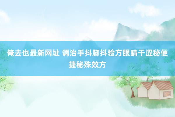 俺去也最新网址 调治手抖脚抖验方眼睛干涩秘便捷秘殊效方