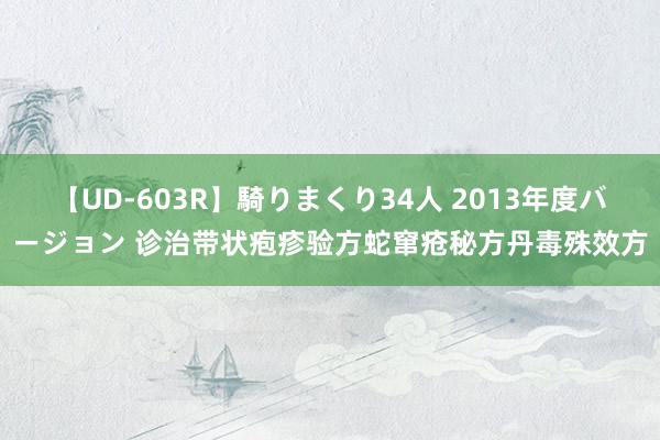 【UD-603R】騎りまくり34人 2013年度バージョン 诊治带状疱疹验方蛇窜疮秘方丹毒殊效方